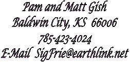 Pam and Matt Gish
558 E 1550 Rd
Baldwin City, KS  66006
785-594-2684
E-Mail  SigFrie@aol.com