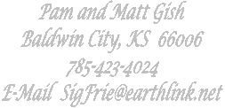 Pam and Matt Gish
558 E 1550 Rd
Baldwin City, KS  66006
785-594-2684
E-Mail  SigFrie@aol.com